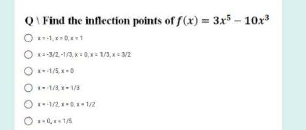Q\ Find the inflection points off(x) 3x5- 10x3
O x=-1, x= 0, x = 1
O *-3/2,-1/3, x 0, x = 1/3, x= 3/2
O **-1/5, x-0
O x=-1/3, x = 1/3
O x-1/2, x = 0, x - 1/2
O x- 0, x+ 1/5
