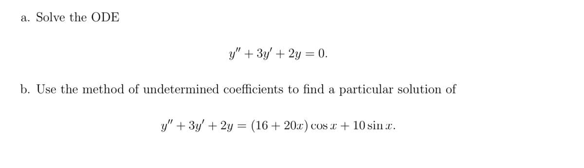 a. Solve the ODE
y" + 3y + 2y = 0.
b. Use the method of undetermined coefficients to find a particular solution of
y" + 3y' + 2y =
=
(16+20x) cos x + 10 sinx.