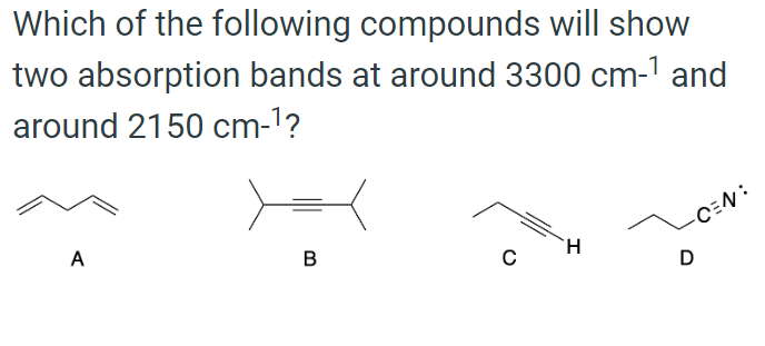 Which of the following compounds will show
two absorption bands at around 3300 cm-¹ and
around 2150 cm-¹?
A
B
C
H
-CEN:
D