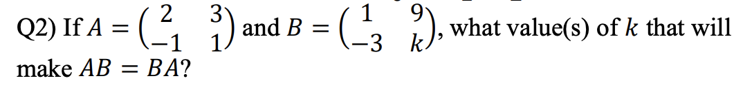 Q2) I A = () and = G)
Q2) If A = ( -
-1
3
and B =
1
(* ), what value(s) of k that will
-3
make AB =
BA?
