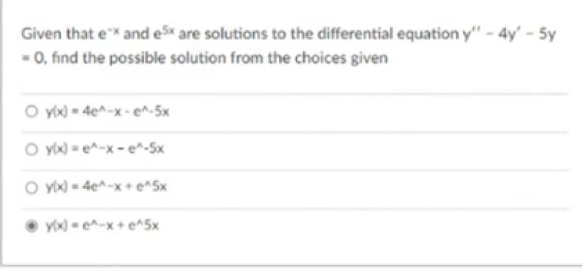 Given that e* and e5x are solutions to the differential equation y" - 4y' - 5y
- 0, find the possible solution from the choices given
O yix) = 4e^-x - e^-5x
O yYx) = e^~x - e^-5x
O yix) = 4e^-x + e^5x
Y(x) = e^-x + e^5x
