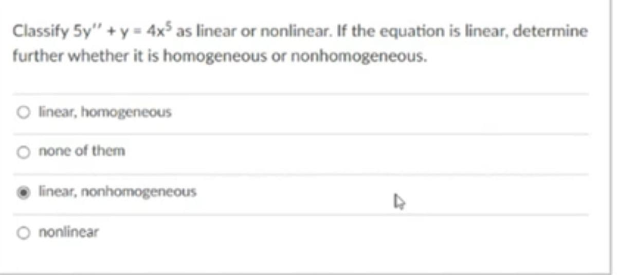 Classify 5y" + y = 4x° as linear or nonlinear. If the equation is linear, determine
further whether it is homogeneous or nonhomogeneous.
O linear, homogeneous
O none of them
linear, nonhomogeneous
nonlinear
