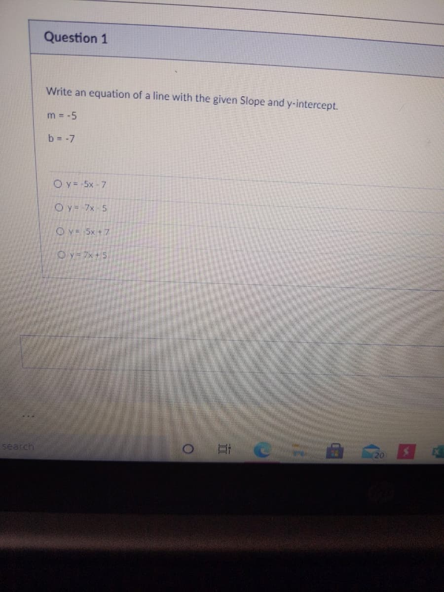 Question 1
Write an equation of a line with the given Slope and y-intercept.
m = -5
b = -7
Oy= 5x- 7
Oy= 7x 5
Oy= 5x+7
Oy=7x+5
search
20
