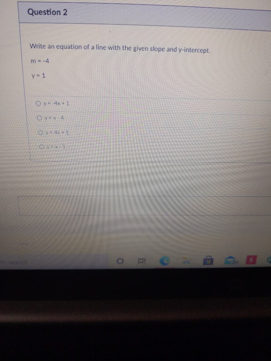 Question 2
Write an equation of a line with the given slope and y-intercept.
m = -4
y = 1
Oy= 4x + 1
Oy=x 4
Oy-Ax+1
to search
