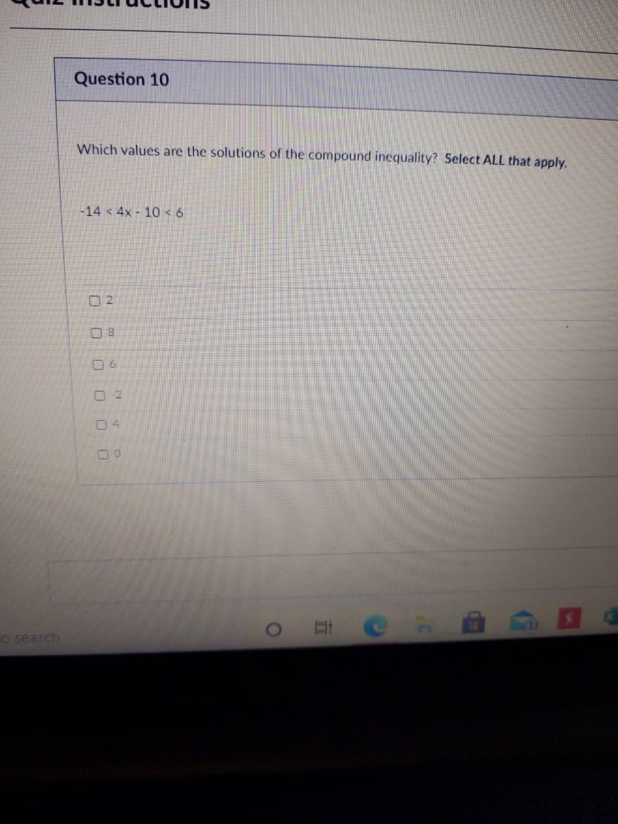 Question 10
Which values are the solutions of the compound inequality? Select ALL that apply.
-14<4x-10<6
ロ2
O 2
o search
立
OO O 0 00
