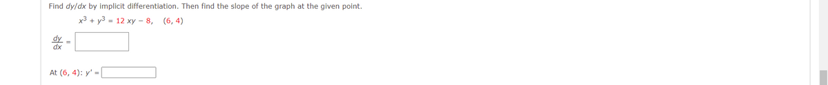 Find dy/dx by implicit differentiation. Then find the slope of the graph at the given point.
x3 + y3 = 12 xy – 8,
(6, 4)
dy
dx
At (6, 4): y' =
