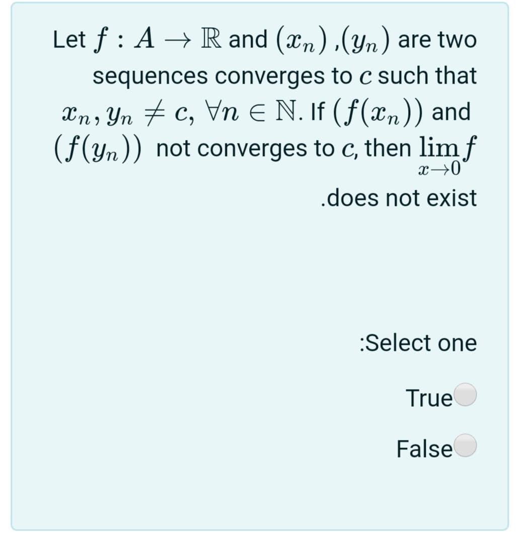 Let f : A → R and (xn),(Yn) are two
sequences converges to c such that
Xn, Yn # c, Vn E N. If (f(x,n)) and
(f(yn)) not converges to c, then lim f
x→0°
.does not exist
:Select one
True
False
