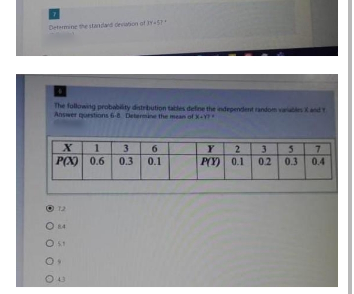 Determine the standard deviation of 3Y-57
The following probability distribution tables define the independent random varables Xand Y
Answer questions 6-8 Determine the mean of X-Y*
7.
0.2 0.3
1
3\
Y
3.
5.
P(X) 0.6
0.3
0.1
P(Y)
0.1
0.4
72
O 84
