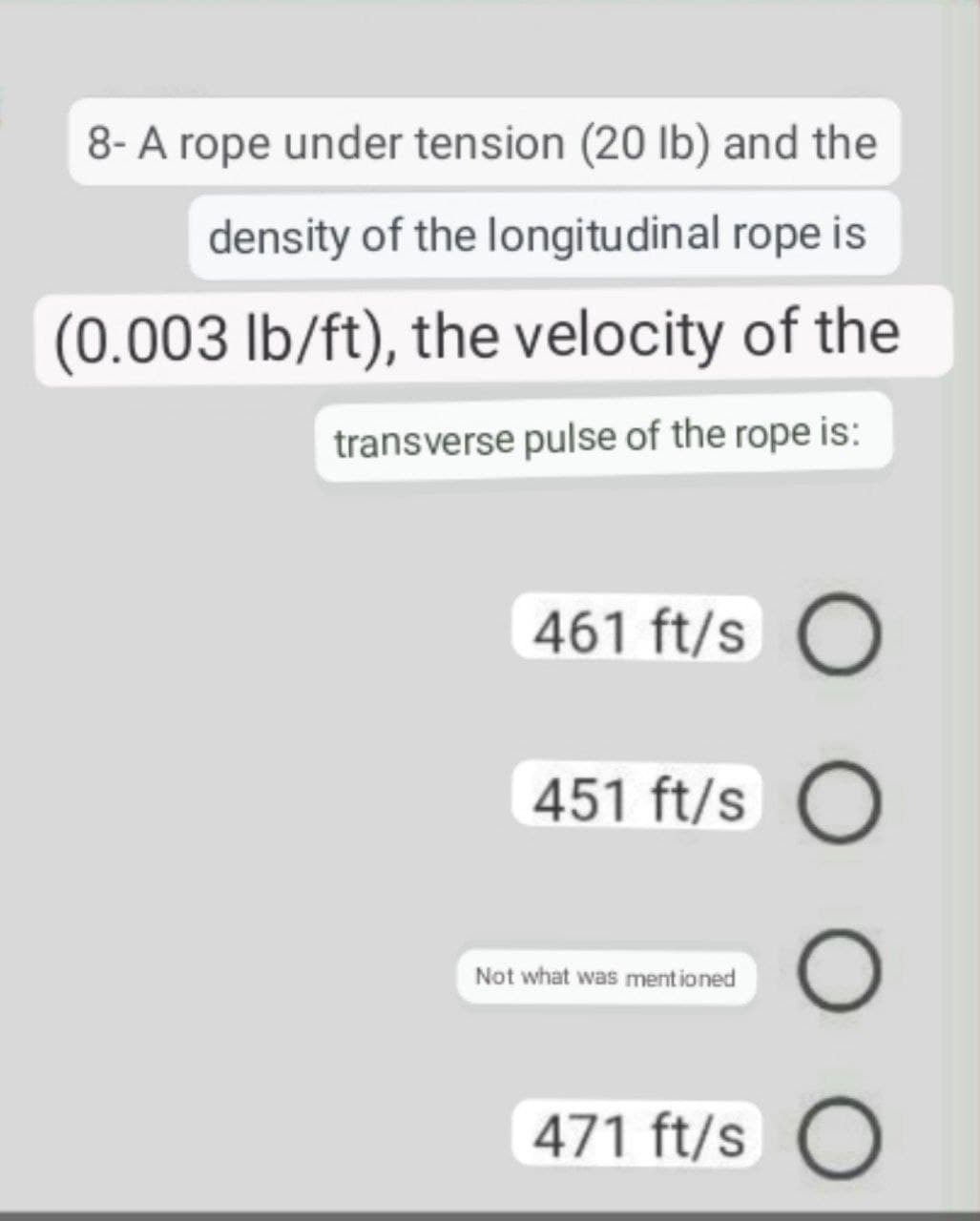 8- A rope under tension (20 lb) and the
density of the longitudinal rope is
(0.003 lb/ft), the velocity of the
transverse pulse of the rope is:
461 ft/s O
451 ft/s O
Not what was mentioned
471 ft/s O
