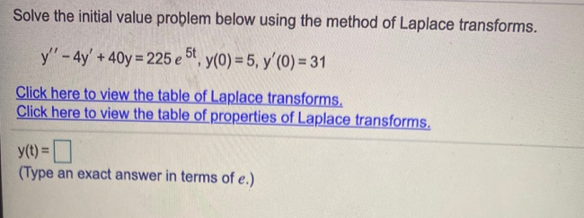 Solve the initial value problem below using the method of Laplace transforms.
y"-4y' + t, y(0) = 5, y'(0) = 31
, y(0) = 5, y'(0) = 31
