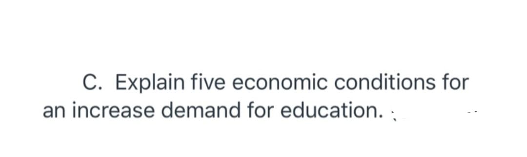 C. Explain five economic conditions for
an increase demand for education. :
