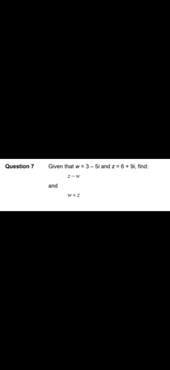 Question 7
Given that w = 3-5/ and z= 6 + 9i, find:
Z-W
and
W+Z