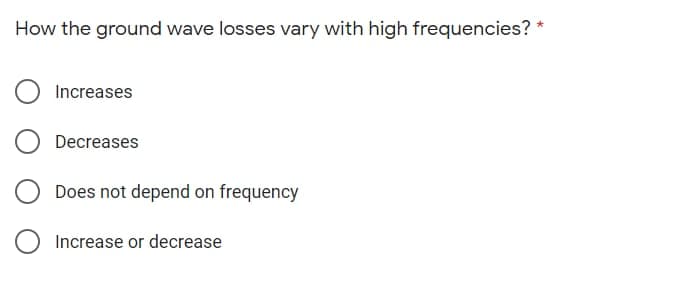 How the ground wave losses vary with high frequencies? *
Increases
Decreases
Does not depend on frequency
Increase or decrease
