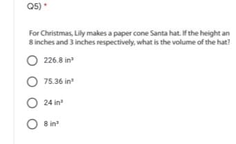 Q5) *
For Christmas, Lily makes a paper cone Santa hat. If the height an
8 inches and 3 inches respectively, what is the volume of the hat?
O 226.8 in
O 75.36 in
O 24 in
O 8 in
