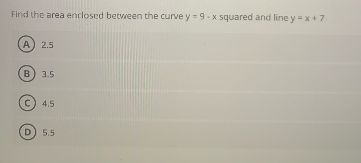 Find the area enclosed between the curve y = 9 - x squared and line y = x + 7
A) 2.5
3.5
4.5
5.5
B
