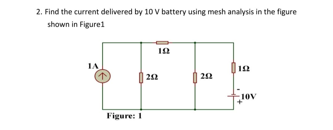 2. Find the current delivered by 10 V battery using mesh analysis in the figure
shown in Figure1
1A
1Ω
2Ω
10V
+
Figure: 1
