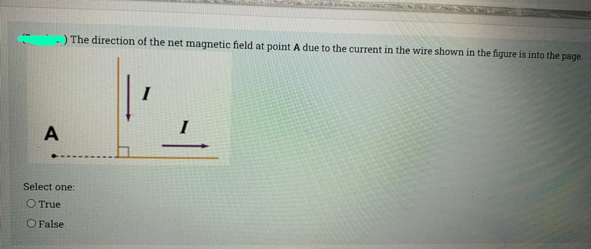 ) The direction of the net magnetic field at point A due to the current in the wire shown in the figure is into the page.
I
I
A
Select one:
O True
O False
