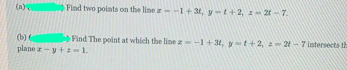 (a)
Find two points on the line x = -1+3t, y=t + 2, z= 2t – 7.
(b) (
Find The point at which the line x = –1+3t, y=t+2, z= 2t – 7 intersects th
plane x – y + z = 1.
