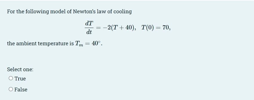 For the following model of Newton's law of cooling
dT
-2(T + 40), Т(0) — 70,
dt
the ambient temperature is T,m = 40°.
Select one:
O True
O False
