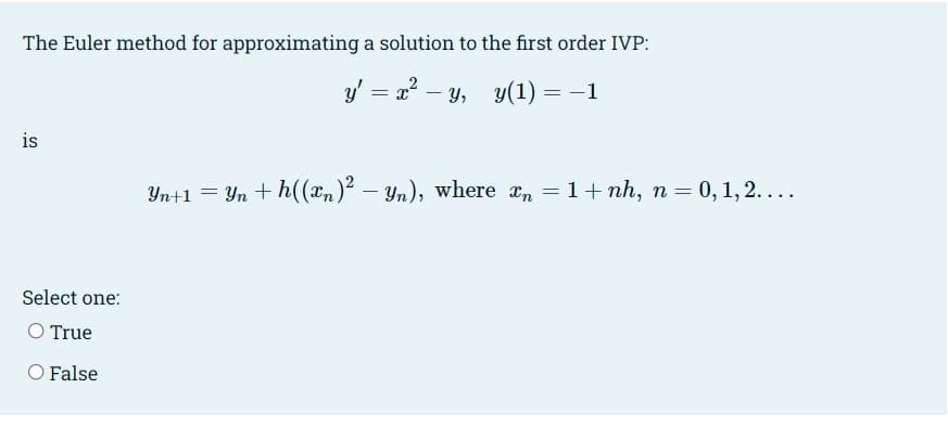 The Euler method for approximating a solution to the first order IVP:
y' = x? – y, y(1) =
is
Yn+1 = Yn + h((xn)² – Yn), where an = 1+ nh, n = 0, 1, 2....
Select one:
O True
O False
