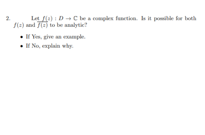 2.
Let f(z) : D C be a complex function. Is it possible for both
f(z) and f(z) to be analytic?
• If Yes, give an example.
• If No, explain why.
