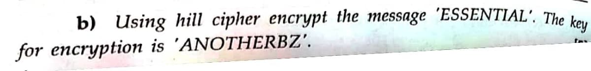 b) Using hill cipher encrypt the message 'ESSENTIAL'. The key
for encryption is 'ANOTHERBZ'.