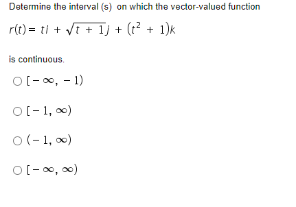 Determine the interval (s) on which the vector-valued function
r(t) = ti + Vt + 1j + (t2 + 1)k
is continuous.
O[-0, - 1)
O[- 1, 0)
O (- 1, 0)
O[-0, 0)
