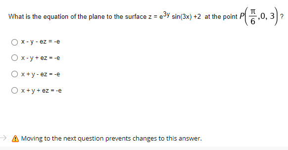 What is the equation of the plane to the surface z = e3y sin(3x) +2 at the point P
,0, 3
O x - y - ez = -e
x- y+ ez = -e
O x+y - ez = -e
O x +y + ez = -e
A Moving to the next question prevents changes to this answer.
