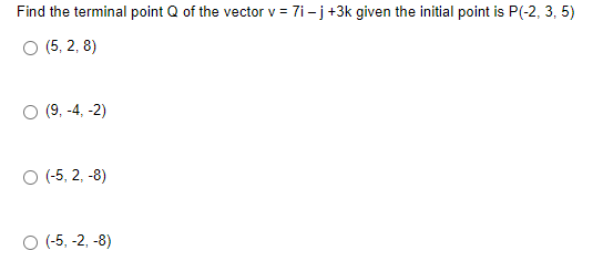 Find the terminal point Q of the vector v = 7i - j+3k given the initial point is P(-2, 3, 5)
O (5, 2, 8)
О (9, -4, -2)
O -5, 2, -8)
О (5, -2, -8)
