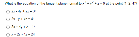 What is the equation of the tangent plane normal to x2 + y2 +z = 9 at the point (1, 2, 4)?
%3D
2x - 4y + 2z = 34
2x - y + 4z = 41
O 2x + 4y + z = 14
O x + 2y - 4z = 24
