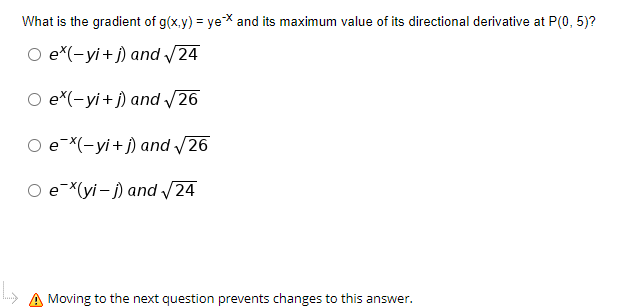 What is the gradient of g(x,y) = ye* and its maximum value of its directional derivative at P(0, 5)?
О e"(-yi + j) and /24
О e(-yi + ) and /26
e-X(-yi+j) and /26
Ое "уi-) and /24
Moving to the next question prevents changes to this answer.
