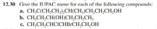 12.30 Give the IUPAC name for each of the following compounds:
a. CH;C(CH,CH3),CH(CH;)CH,CH,CH,OH
b. CH;CH,CH(OH)CH,CH,CH;
CH;CH,CHCICHBRCH,CH,OH
с.
