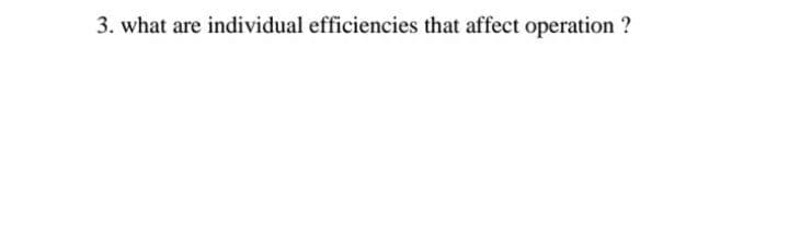 3. what are individual efficiencies that affect operation ?
