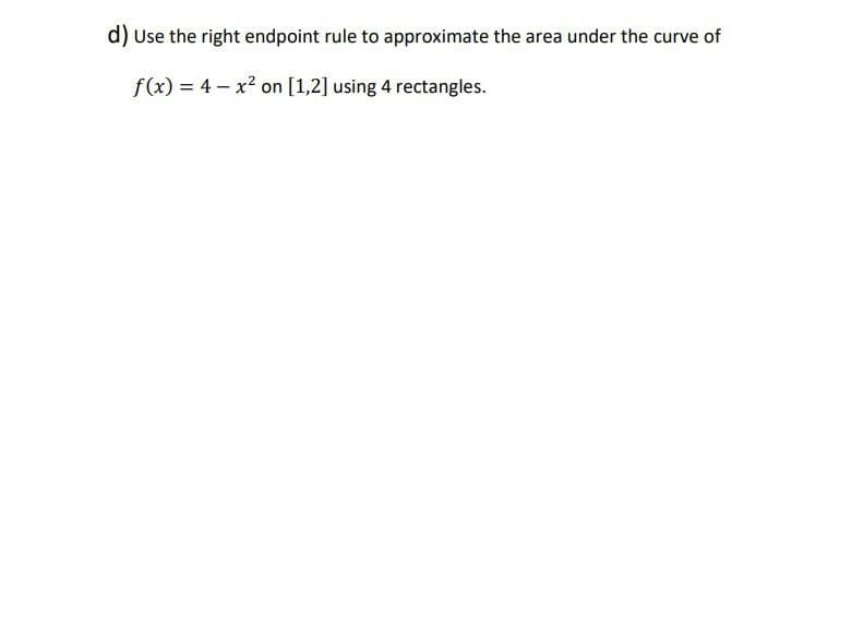 d) Use the right endpoint rule to approximate the area under the curve of
f(x) = 4 – x2 on [1,2] using 4 rectangles.
