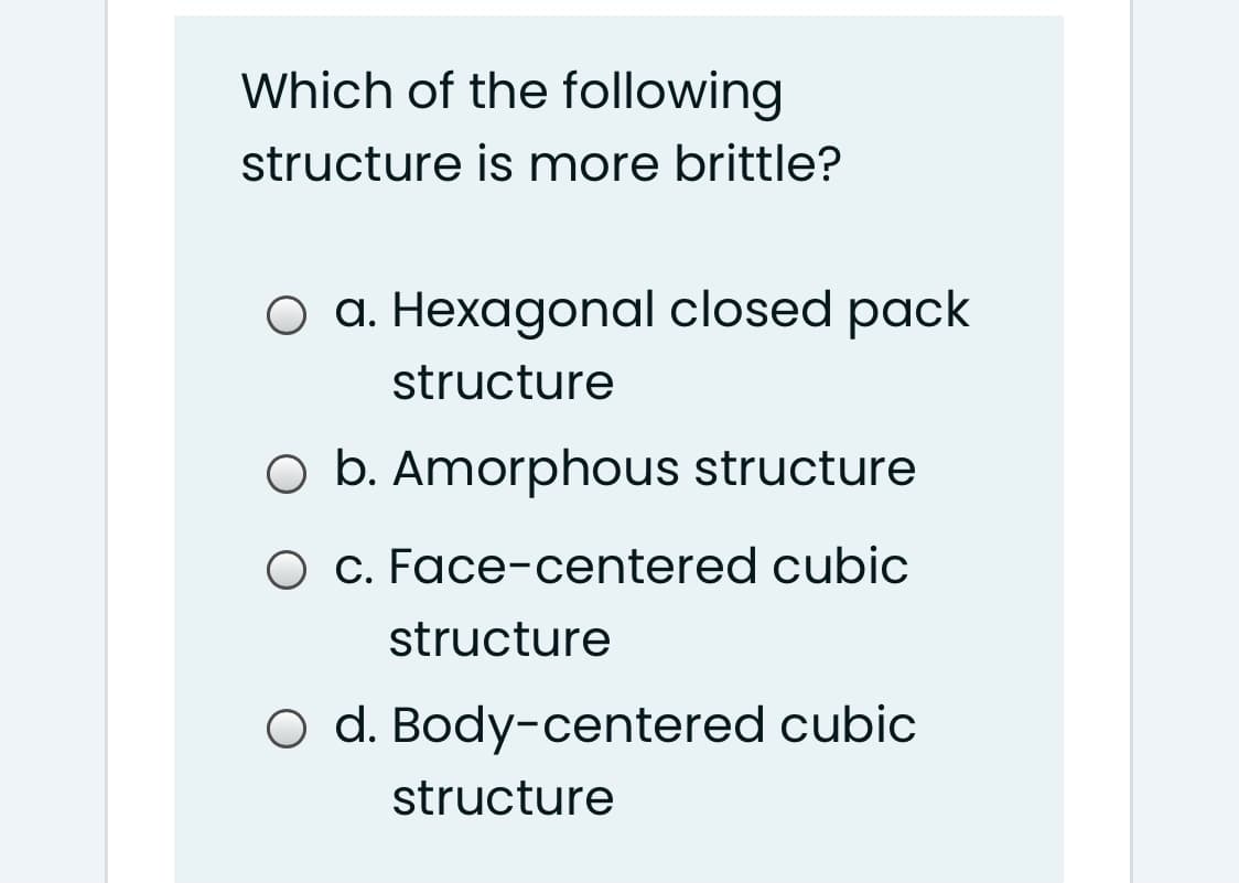 Which of the following
structure is more brittle?
O a. Hexagonal closed pack
structure
O b. Amorphous structure
O c. Face-centered cubic
structure
O d. Body-centered cubic
structure
