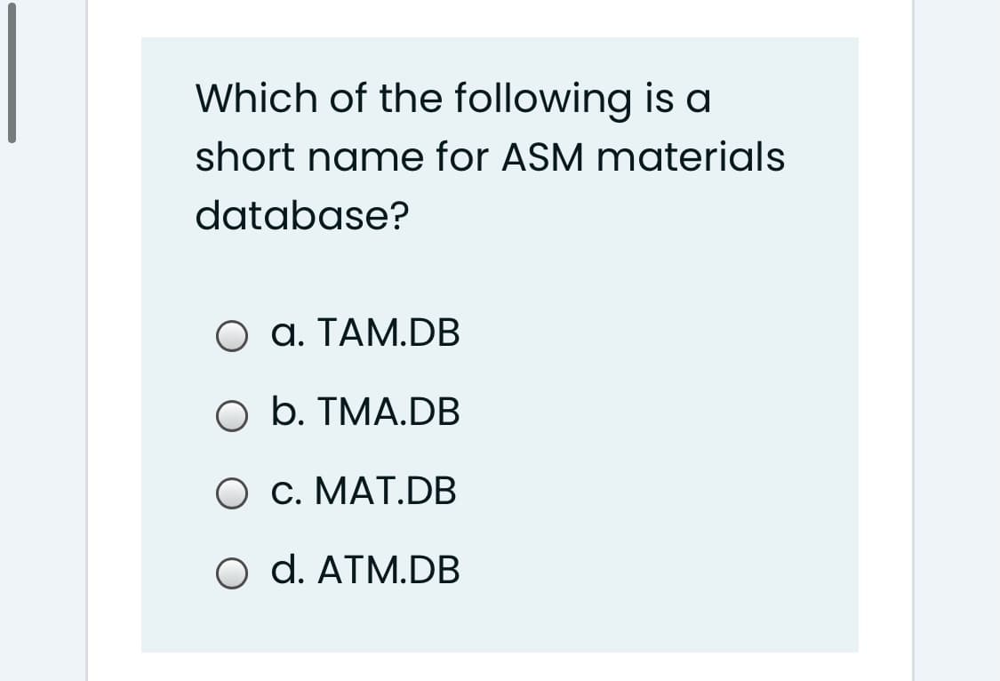 Which of the following is a
short name for ASM materials
database?
O a. TAM.DB
O b. TMA.DB
O c. MAT.DB
d. ATM.DB
