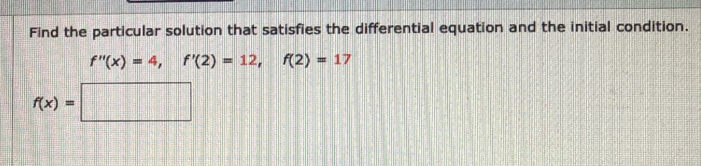 Find the particular solution that satisfies the differential equation and the initial condition.
f"(x) = 4,
f(2) = 12, (2) = 17
f(x) =
