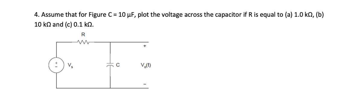 4. Assume that for Figure C = 10 µF, plot the voltage across the capacitor if R is equal to (a) 1.0 kQ, (b)
%3D
10 kn and (c) 0.1 k2.
R
+
V,
V.(t)
