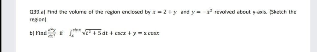 Q39.a) Find the volume of the region enclosed by x = 2 + y and y = -x² revolved about y-axis. (Sketch the
region)
sinx
b) Find if n Vt2 + 5 dt + cscx + y = x cosx
dx2
