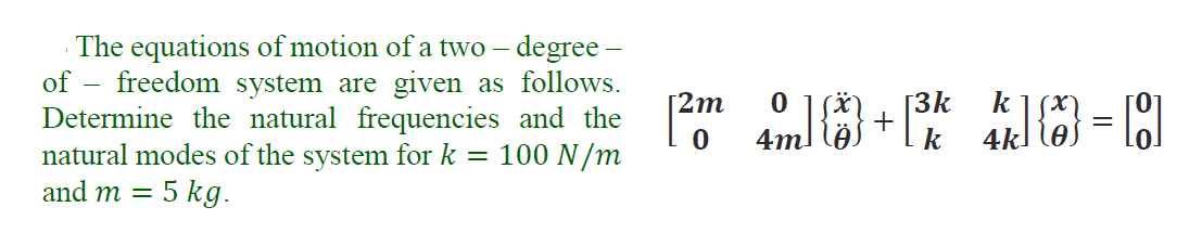 The equations of motion of a two – degree –
freedom system are given as follows.
Determine the natural frequencies and the
natural modes of the system for k =
of
[2m
[3k
+
k
4kl ej = ]
4m
100 N/m
and m =
5 kg.

