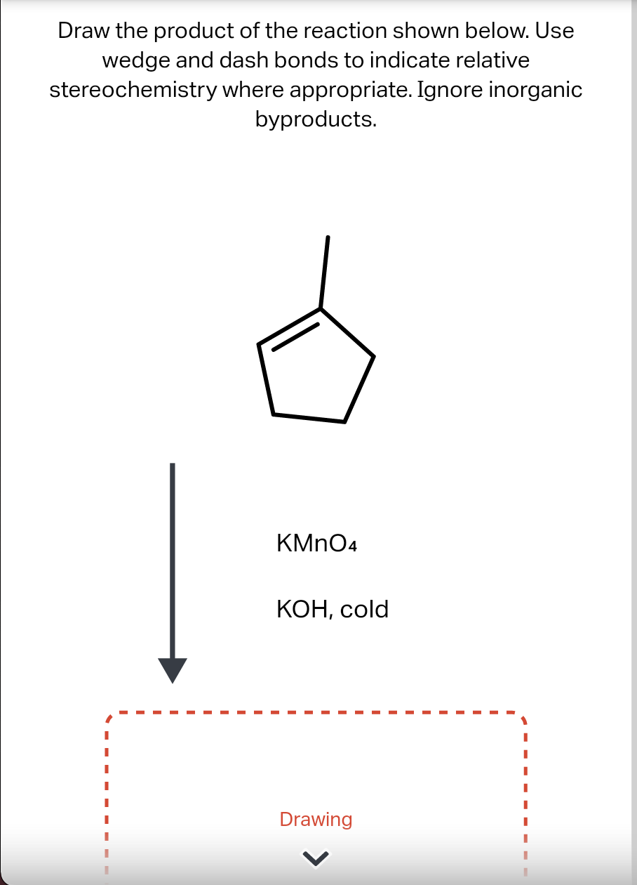 Draw the product of the reaction shown below. Use
wedge and dash bonds to indicate relative
stereochemistry where appropriate. Ignore inorganic
byproducts.
KMNO4
КОН, cold
Drawing
