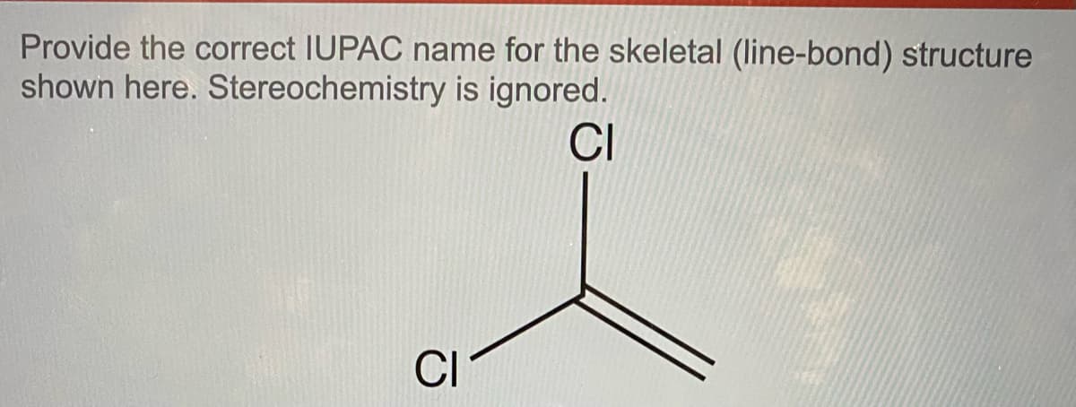 Provide the correct IUPAC name for the skeletal (line-bond) structure
shown here. Stereochemistry is ignored.
CI
CI
