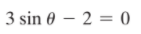 3 sin 0 – 2 = 0
