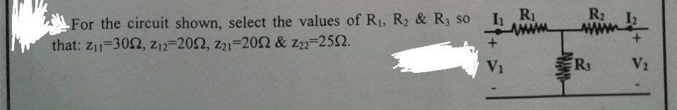 I R₁
For the circuit shown, select the values of R₁, R₂ & R3 so
that: Z₁1-302, Z12-2002, 221-2002 & Z22-2502.
+
V₁
R₂
R₁
+
V₂