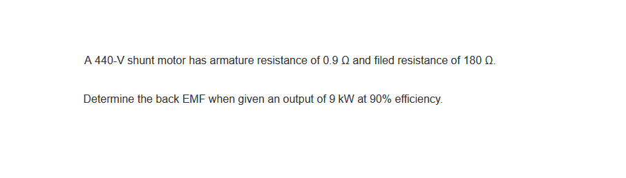 A 440-V shunt motor has armature resistance of 0.9 Q and filed resistance of 180 0.
Determine the back EMF when given an output of 9 kW at 90% efficiency.