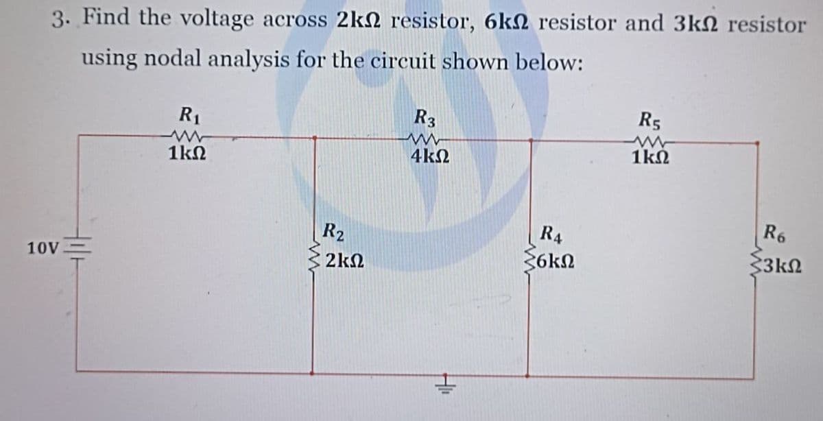 3. Find the voltage across 2k resistor, 6k resistor and 3k2 resistor
using nodal analysis for the circuit shown below:
10V
R₁
1ΚΩ
R2
• 2ΚΩ
R3
www
4ΚΩ
R4
{6kn
R5
1ΚΩ
R6
33ΚΩ