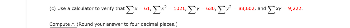 (c) Use a calculator to verify that x = 61, x² = 1021,y = 630, y² = 88,602, and xy = 9,222.
Compute r. (Round your answer to four decimal places.)
