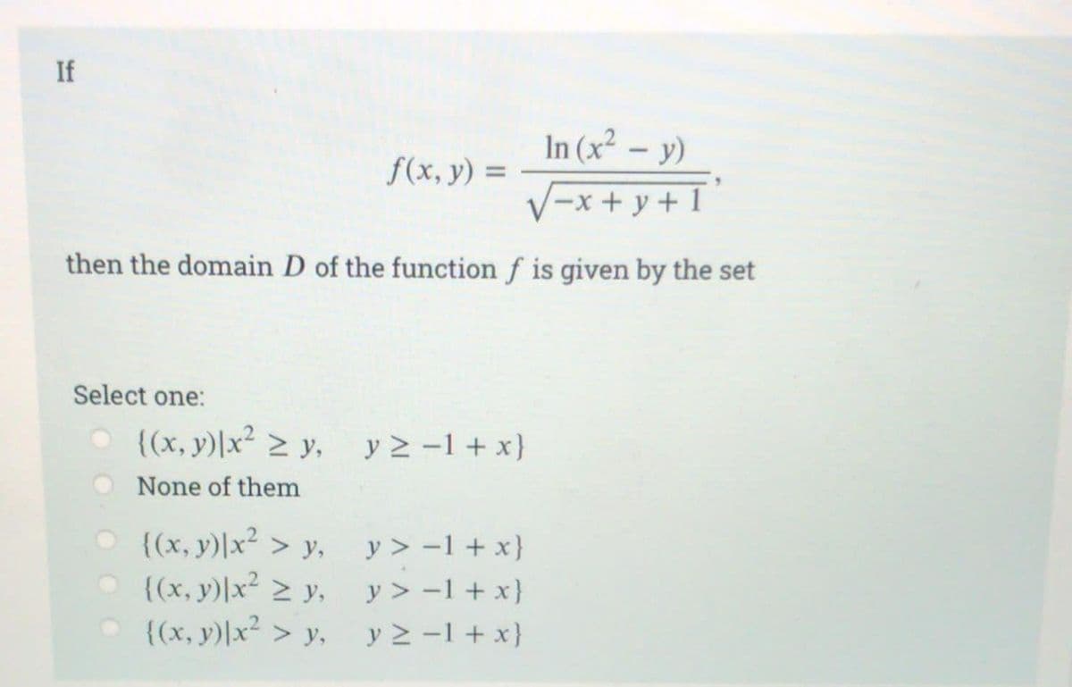 If
In (x² - y)
-x+y+1
then the domain D of the function f is given by the set
f(x, y) =
Select one:
○ {(x, y) x² ≥ y, y≥ −1+x)
None of them
○ {(x, y) x² > y,
•{(x, y)|x² ≥ y,
○ {(x, y) x² > y,
y> -1 + x}
y> -1+x}
y≥ −1+x}