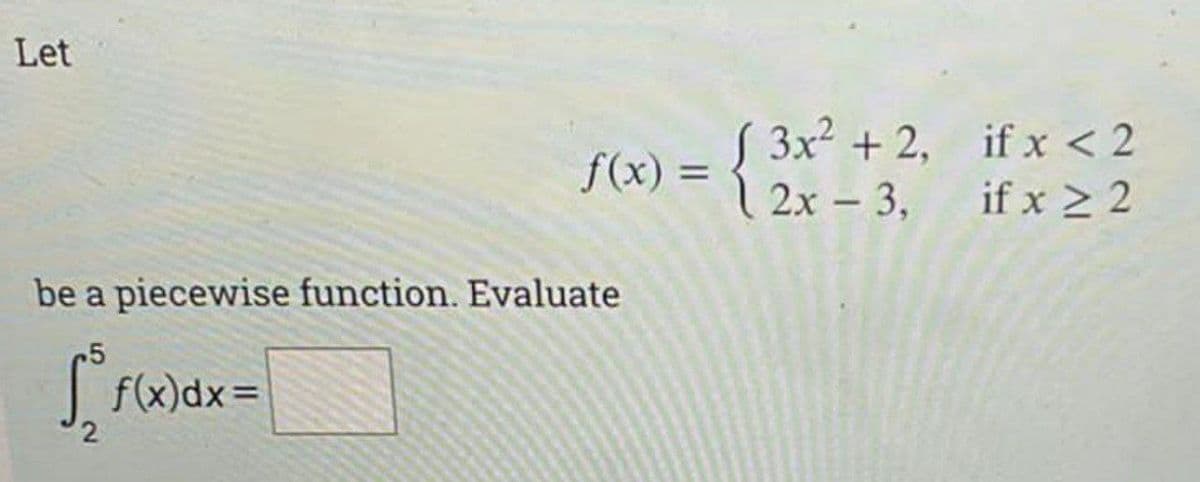 Let
be a piecewise function. Evaluate
S2 F(x
[
f(x)=
=
f(x)dx=
( 3x² + 2,
2x - 3,
if x < 2
if x ≥ 2