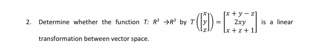 (-
[x +y-z]
2ху
Lx + z + 1]
2.
Determine whether the function T: R3 →R3 by T
is a linear
transformation between vector space.
